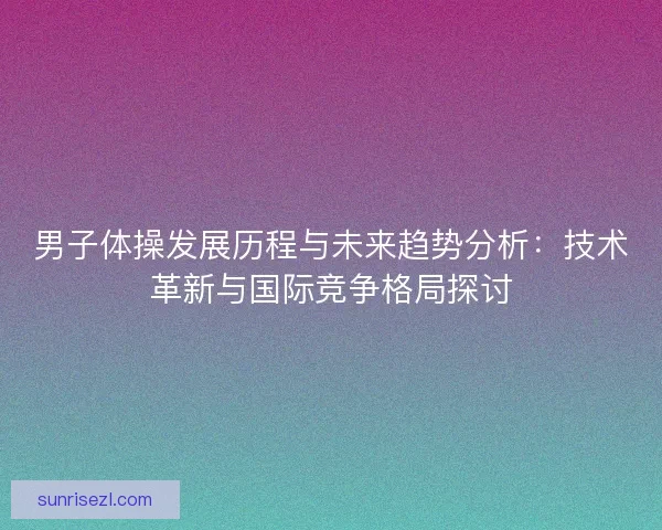 男子体操发展历程与未来趋势分析：技术革新与国际竞争格局探讨