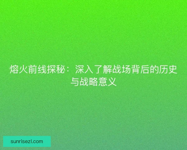 熔火前线探秘：深入了解战场背后的历史与战略意义