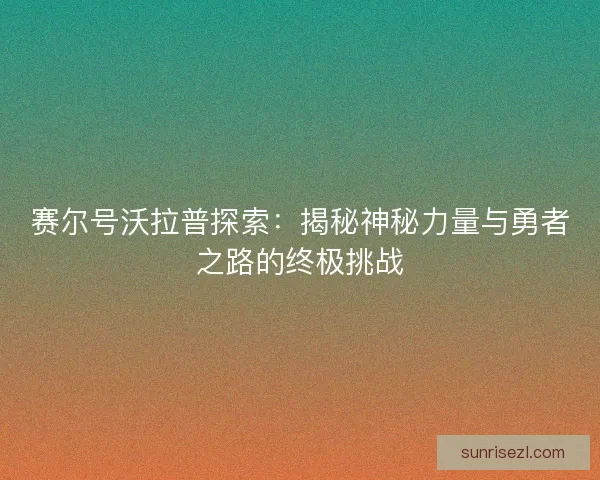 赛尔号沃拉普探索：揭秘神秘力量与勇者之路的终极挑战