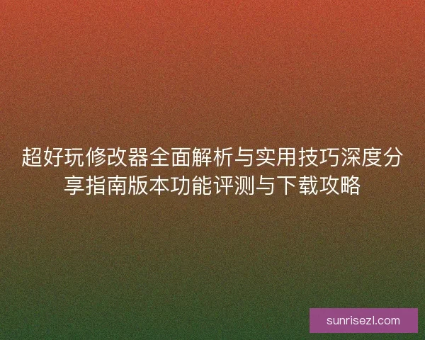 超好玩修改器全面解析与实用技巧深度分享指南版本功能评测与下载攻略