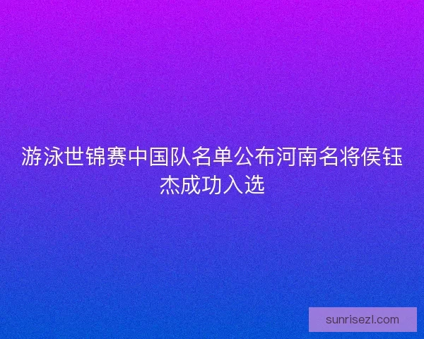 游泳世锦赛中国队名单公布河南名将侯钰杰成功入选
