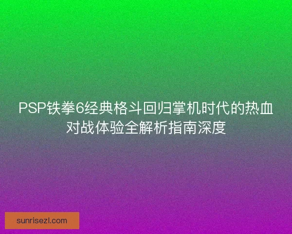 PSP铁拳6经典格斗回归掌机时代的热血对战体验全解析指南深度