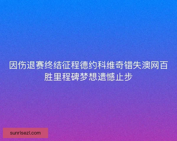 因伤退赛终结征程德约科维奇错失澳网百胜里程碑梦想遗憾止步