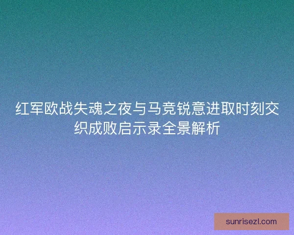 红军欧战失魂之夜与马竞锐意进取时刻交织成败启示录全景解析