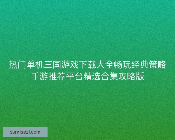热门单机三国游戏下载大全畅玩经典策略手游推荐平台精选合集攻略版