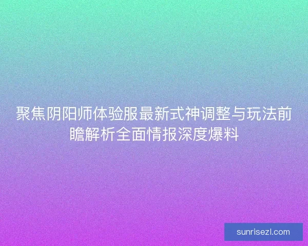 聚焦阴阳师体验服最新式神调整与玩法前瞻解析全面情报深度爆料