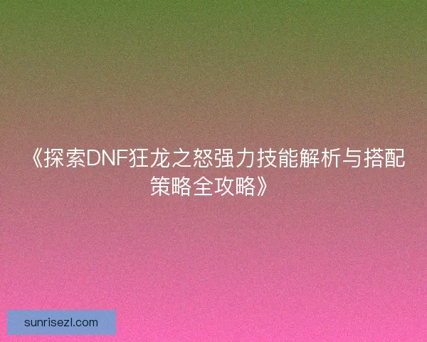《探索DNF狂龙之怒强力技能解析与搭配策略全攻略》