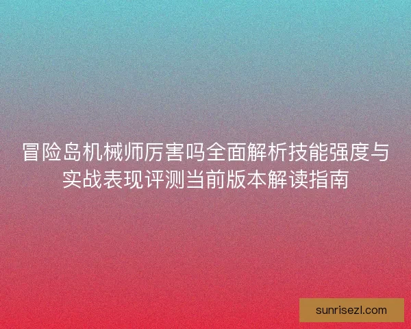 冒险岛机械师厉害吗全面解析技能强度与实战表现评测当前版本解读指南