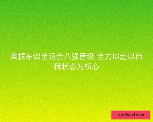 樊振东谈全运会八强晋级 全力以赴以自我状态为核心