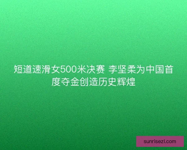 短道速滑女500米决赛 李坚柔为中国首度夺金创造历史辉煌
