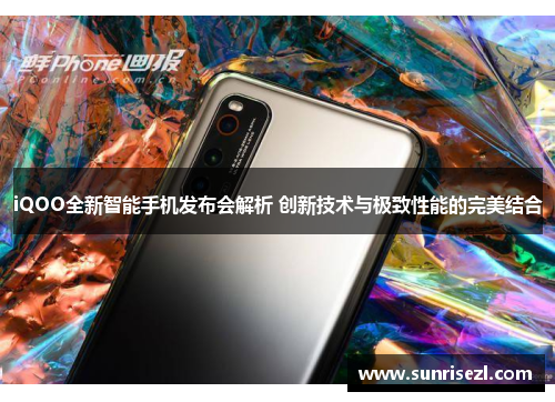 iQOO全新智能手机发布会解析 创新技术与极致性能的完美结合