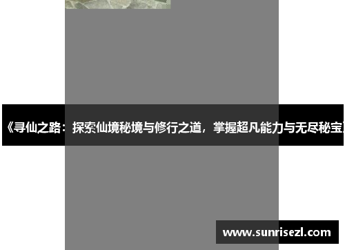 《寻仙之路：探索仙境秘境与修行之道，掌握超凡能力与无尽秘宝》